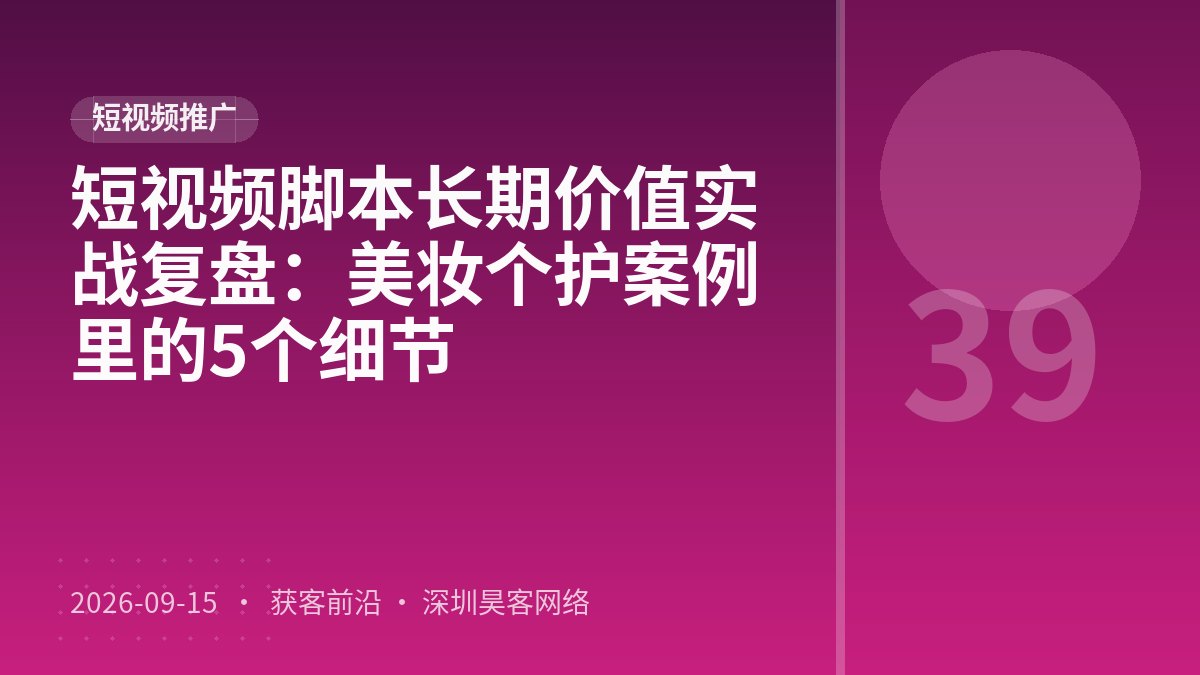 短视频脚本长期价值实战复盘：美妆个护案例里的5个细节