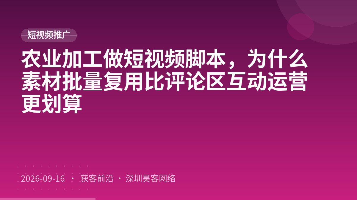 农业加工做短视频脚本，为什么素材批量复用比评论区互动运营更划算