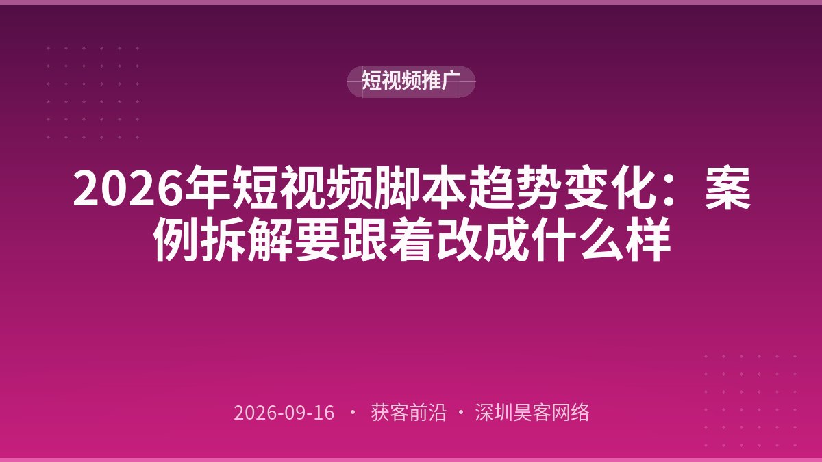 2026年短视频脚本趋势变化:案例拆解要跟着改成什么样