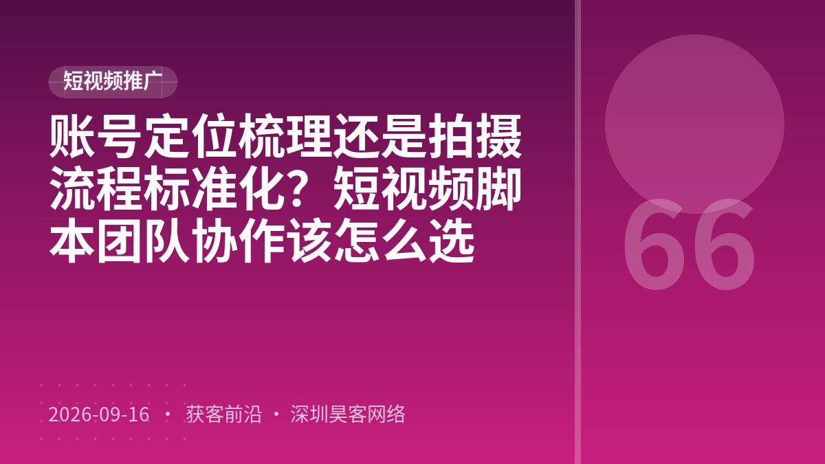 账号定位梳理还是拍摄流程标准化？短视频脚本团队协作该怎么选