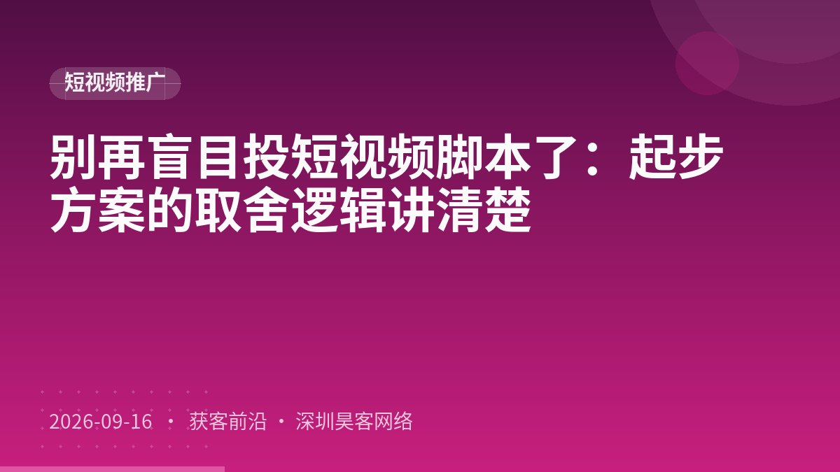 别再盲目投短视频脚本了：起步方案的取舍逻辑讲清楚
