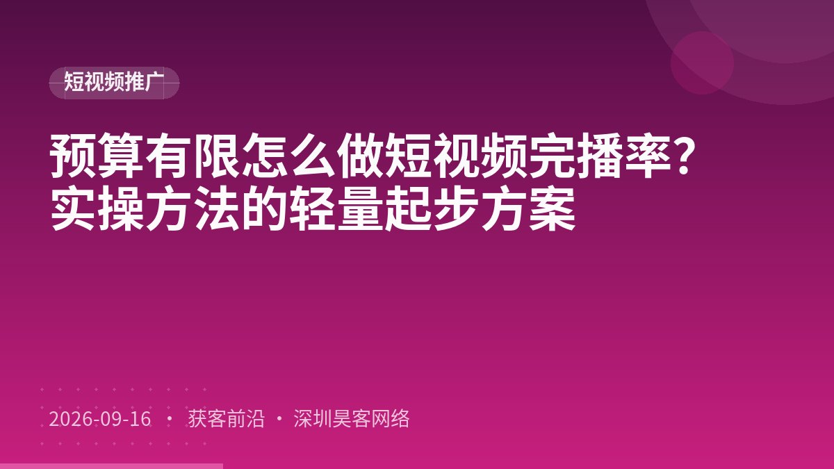 预算有限怎么做短视频完播率？实操方法的轻量起步方案