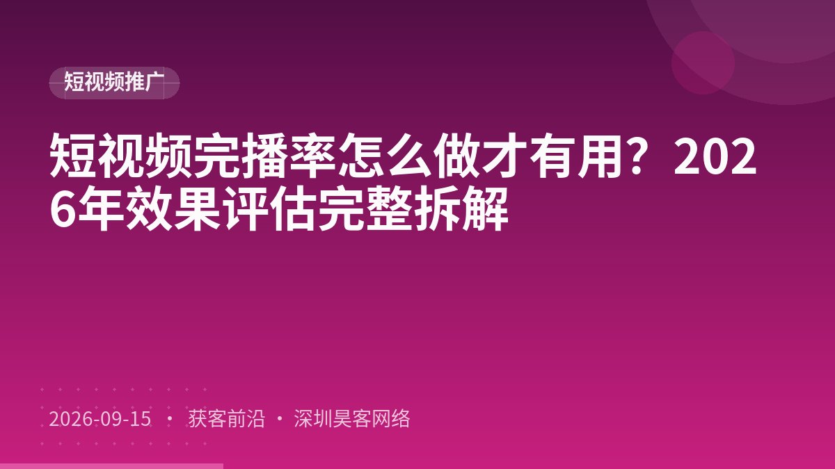 短视频完播率怎么做才有用？2026年效果评估完整拆解