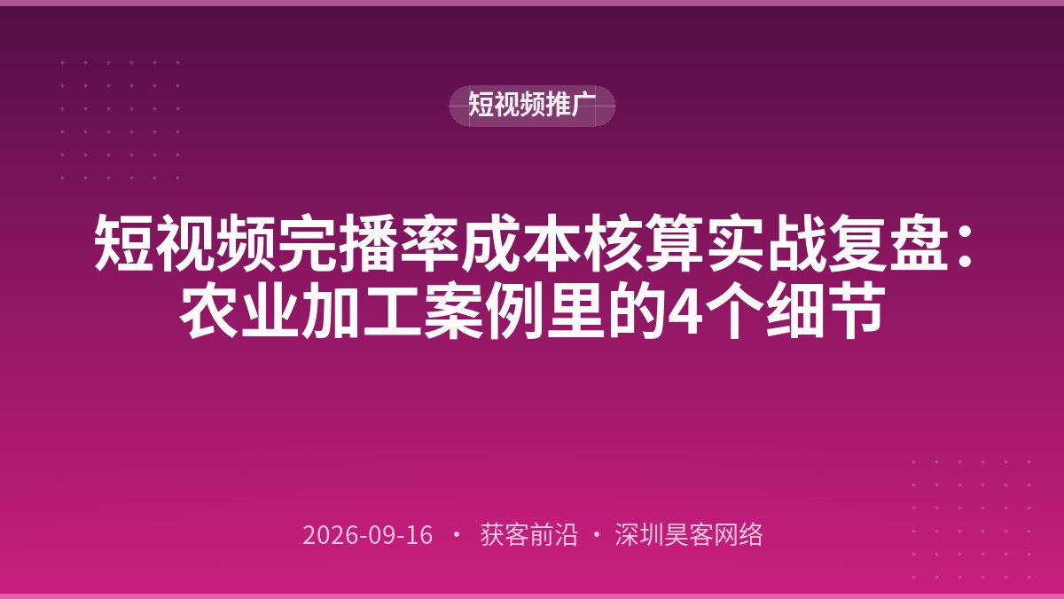 短视频完播率成本核算实战复盘:农业加工案例里的4个细节