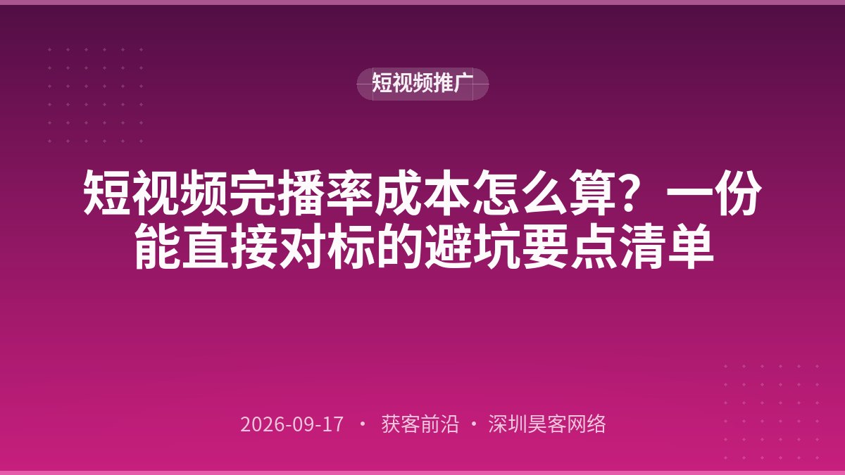短视频完播率成本怎么算？一份能直接对标的避坑要点清单