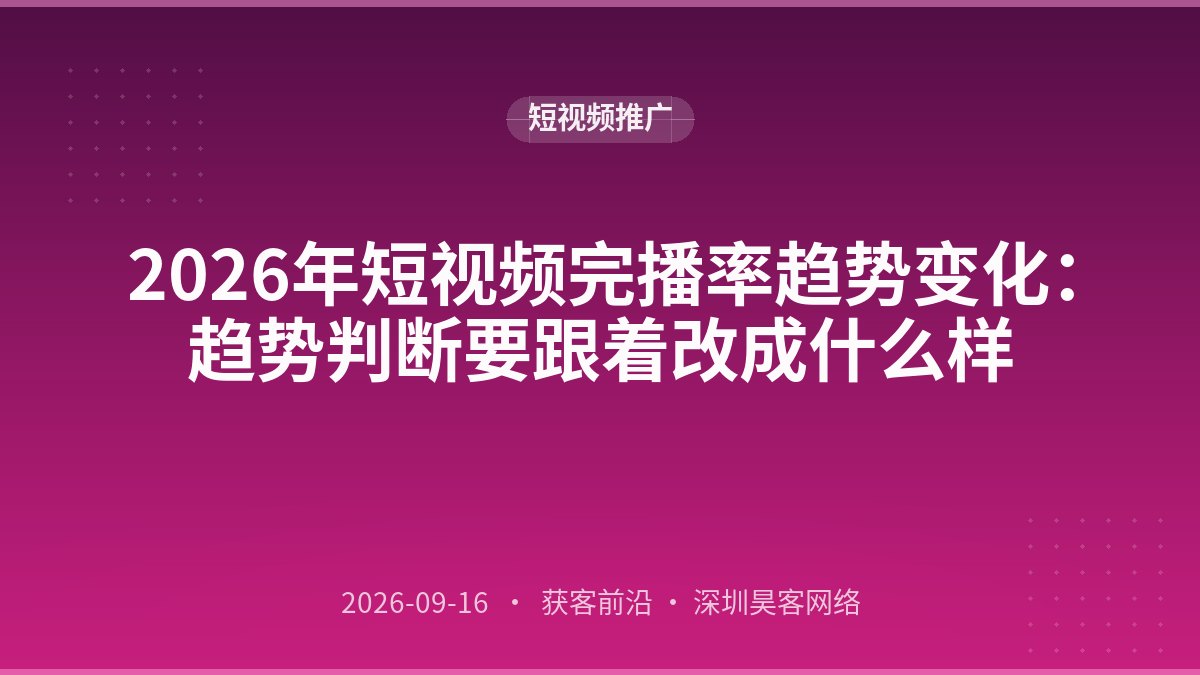 2026年短视频完播率趋势变化：趋势判断要跟着改成什么样