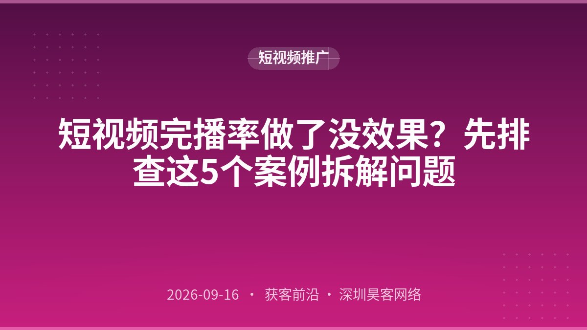 短视频完播率做了没效果？先排查这5个案例拆解问题