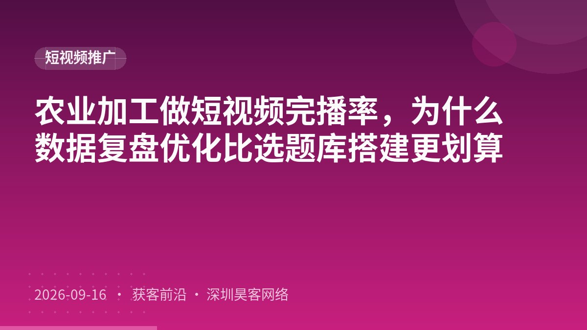农业加工做短视频完播率,为什么数据复盘优化比选题库搭建更划算