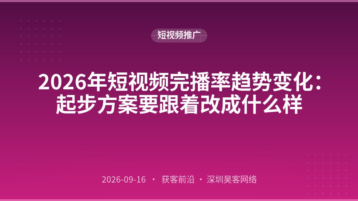 2026年短视频完播率趋势变化:起步方案要跟着改成什么样