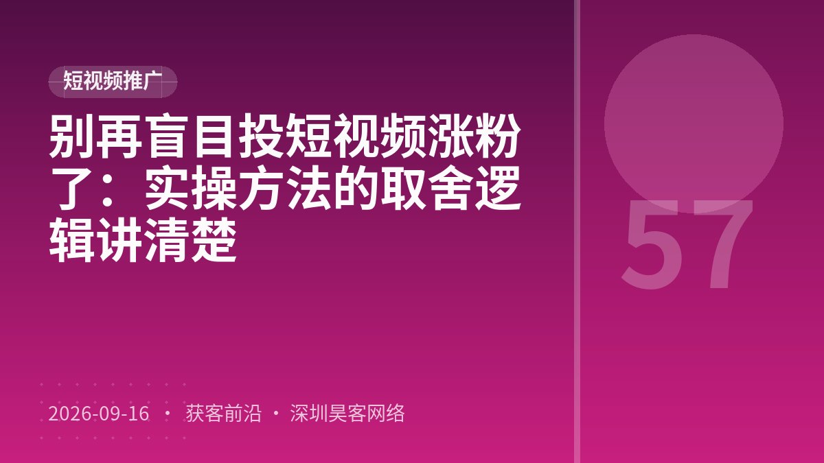 别再盲目投短视频涨粉了：实操方法的取舍逻辑讲清楚