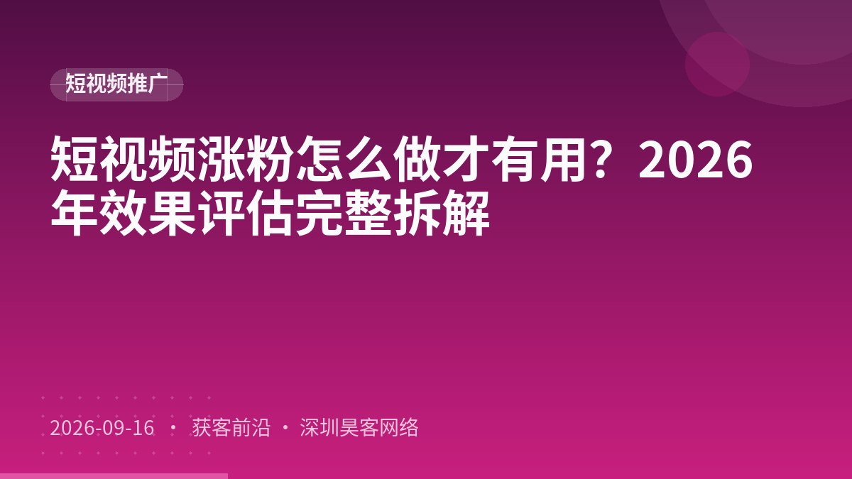 短视频涨粉怎么做才有用?2026年效果评估完整拆解