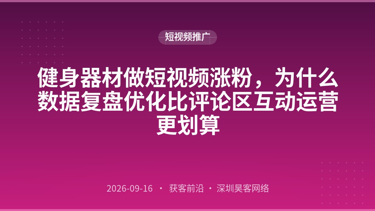 健身器材做短视频涨粉，为什么数据复盘优化比评论区互动运营更划算