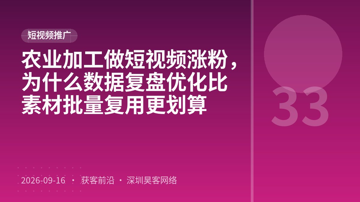 农业加工做短视频涨粉，为什么数据复盘优化比素材批量复用更划算