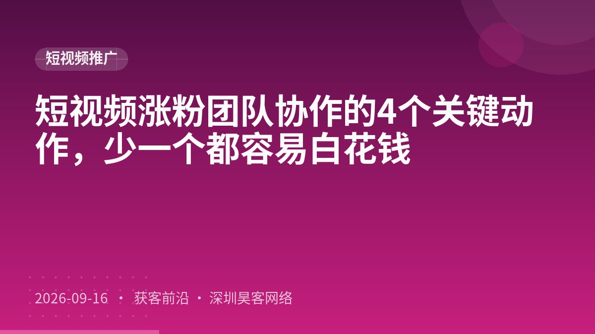 短视频涨粉团队协作的4个关键动作，少一个都容易白花钱