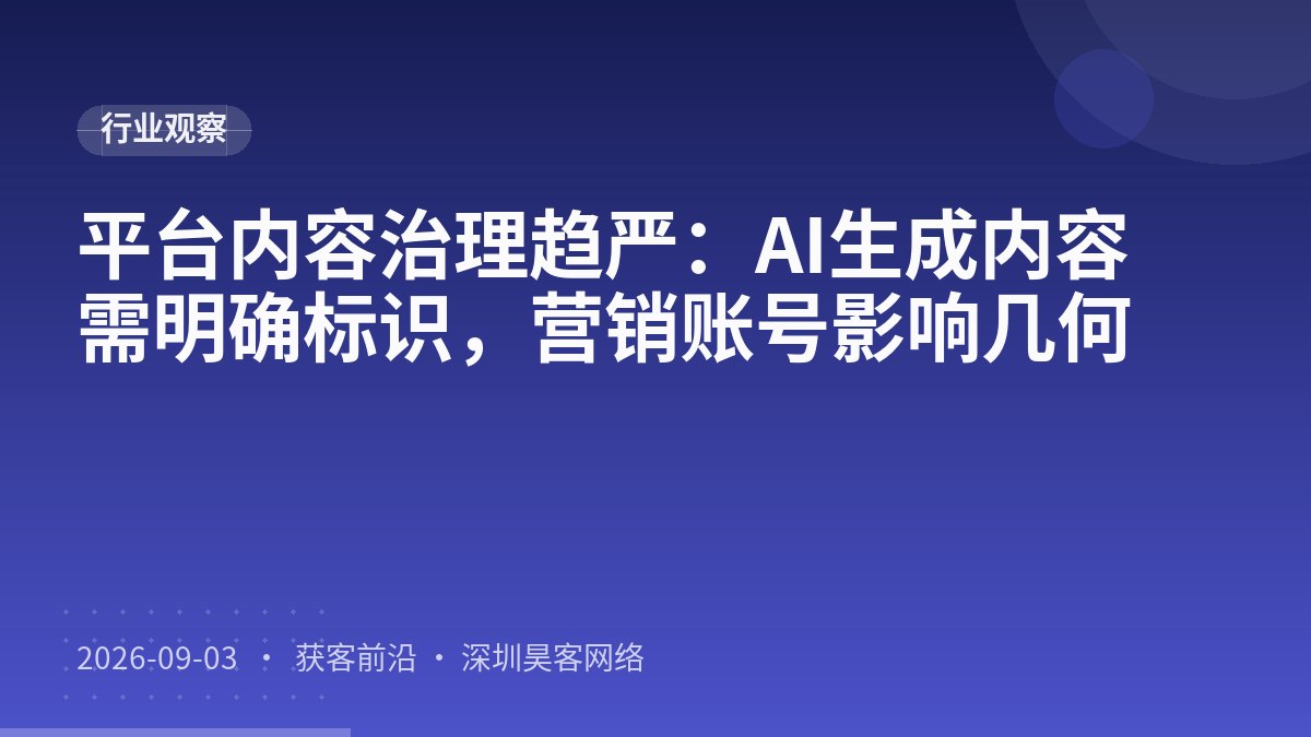 平台内容治理趋严：AI生成内容需明确标识，营销账号影响几何