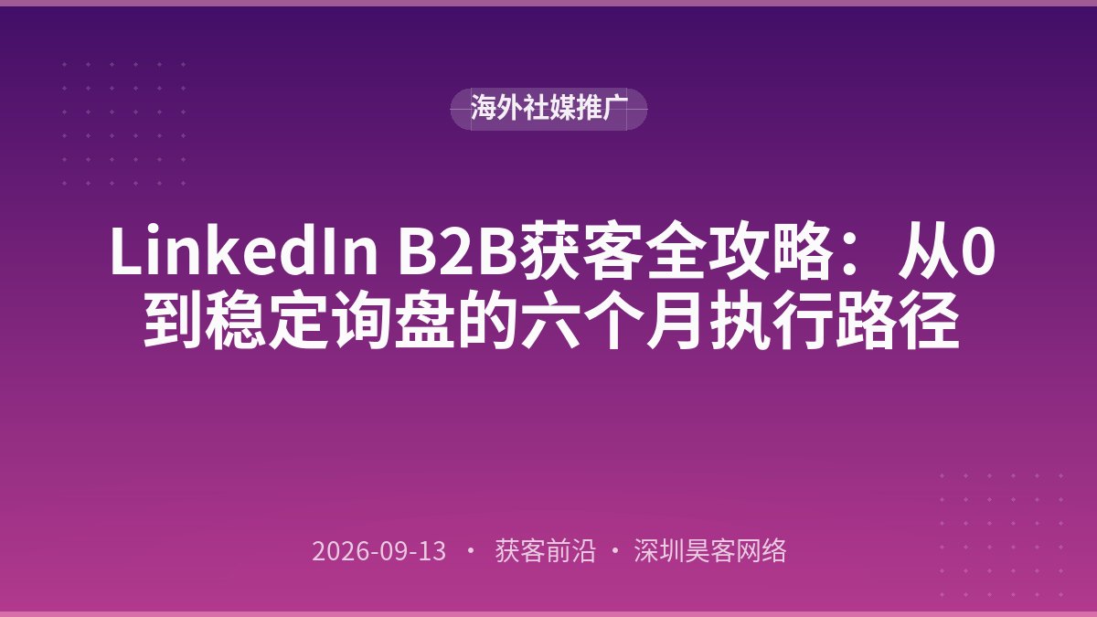 LinkedIn B2B获客全攻略：从0到稳定询盘的六个月执行路径