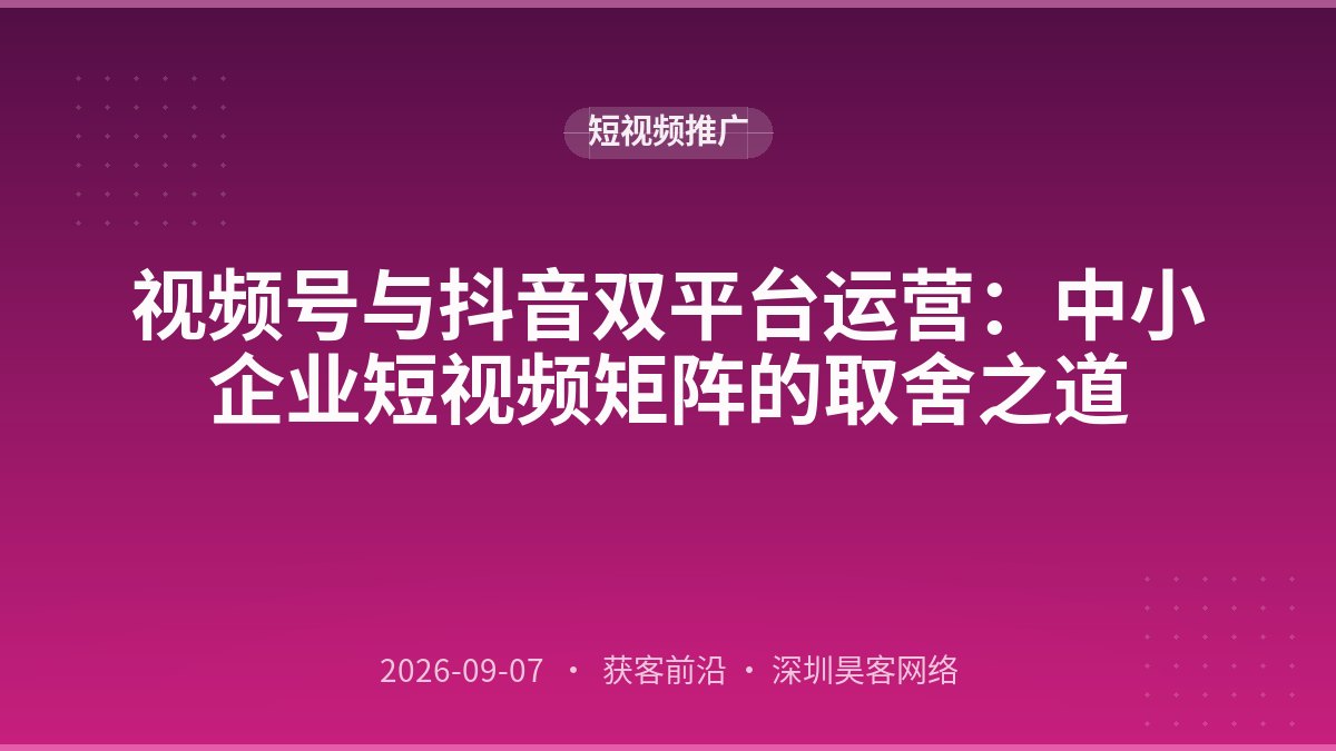 视频号与抖音双平台运营：中小企业短视频矩阵的取舍之道