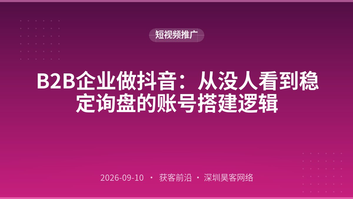 B2B企业做抖音：从没人看到稳定询盘的账号搭建逻辑